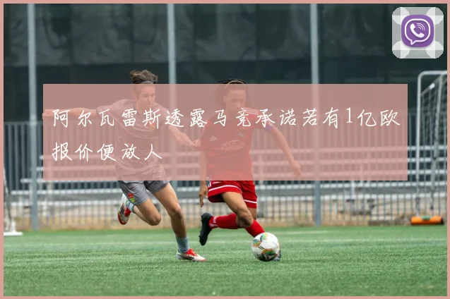 阿尔瓦雷斯透露马竞承诺若有1亿欧报价便放人
