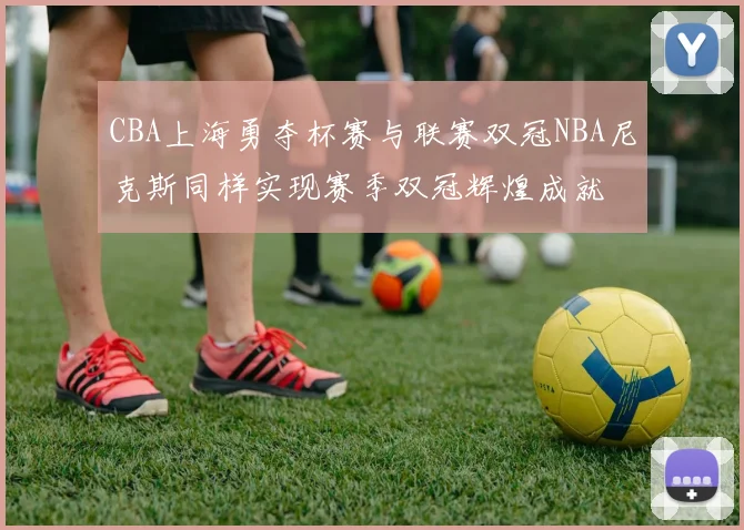 CBA上海勇夺杯赛与联赛双冠NBA尼克斯同样实现赛季双冠辉煌成就