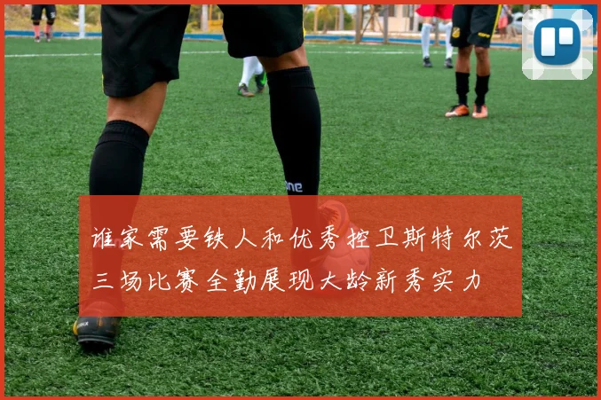 谁家需要铁人和优秀控卫斯特尔茨三场比赛全勤展现大龄新秀实力
