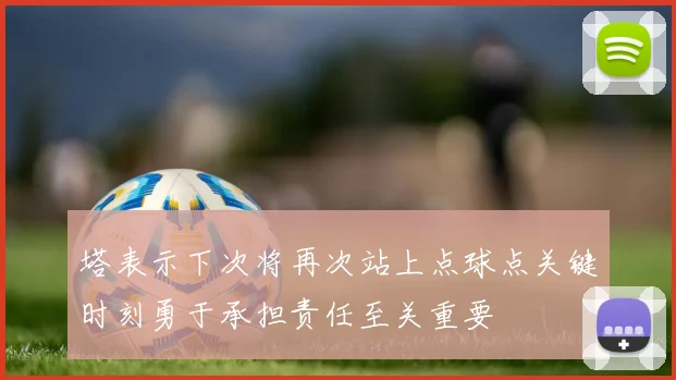 塔表示下次将再次站上点球点关键时刻勇于承担责任至关重要