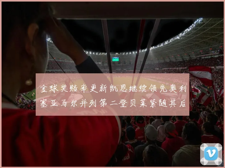 金球奖赔率更新凯恩继续领先奥利塞亚马尔并列第二登贝莱紧随其后