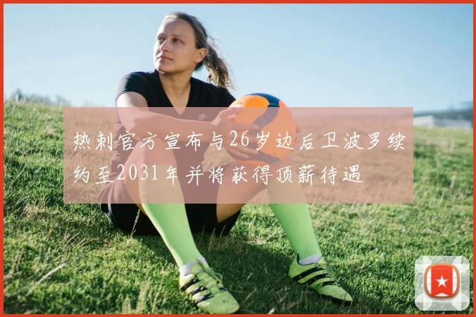 热刺官方宣布与26岁边后卫波罗续约至2031年并将获得顶薪待遇