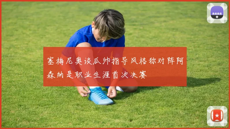 塞梅尼奥谈瓜帅指导风格称对阵阿森纳是职业生涯首次决赛