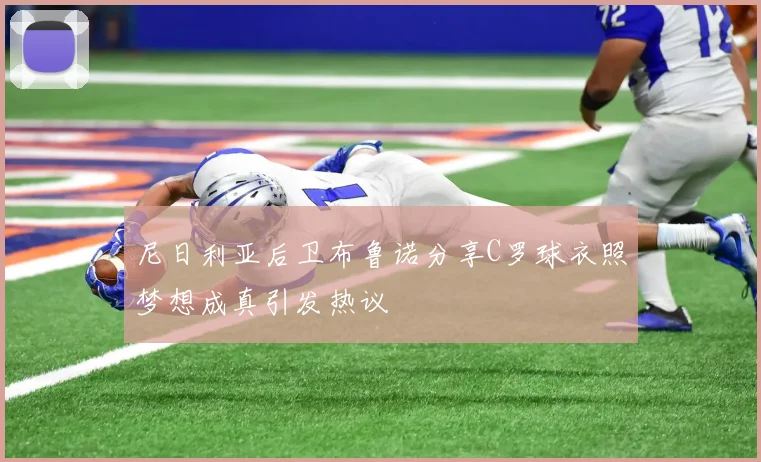 尼日利亚后卫布鲁诺分享C罗球衣照梦想成真引发热议