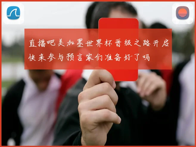 直播吧美加墨世界杯晋级之路开启快来参与预言家们准备好了吗