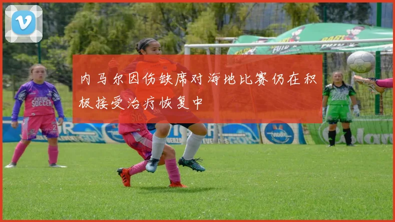 内马尔因伤缺席对海地比赛仍在积极接受治疗恢复中