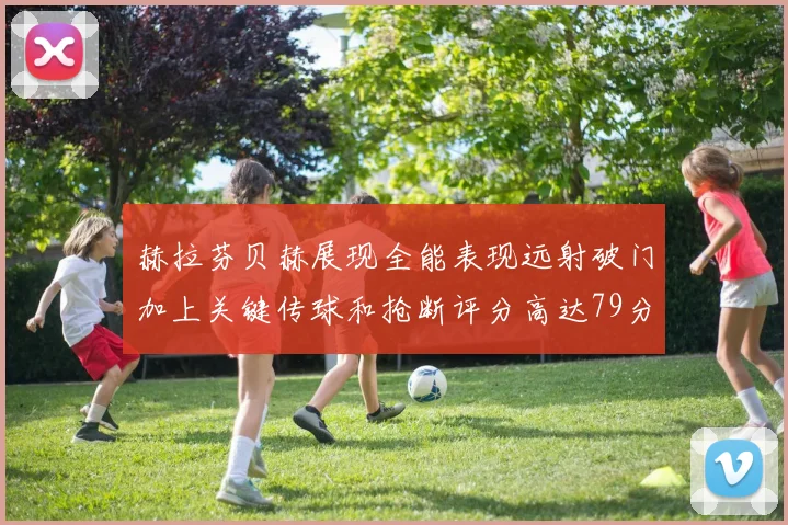赫拉芬贝赫展现全能表现远射破门加上关键传球和抢断评分高达79分