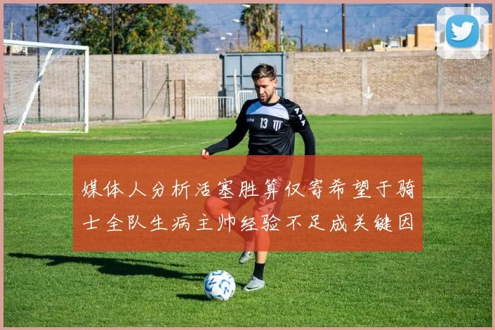 媒体人分析活塞胜算仅寄希望于骑士全队生病主帅经验不足成关键因素