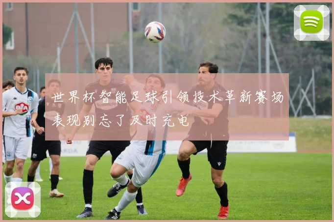 世界杯智能足球引领技术革新赛场表现别忘了及时充电