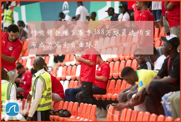 特伦特拒绝下赛季388万球员选项宣布成为完全自由球员