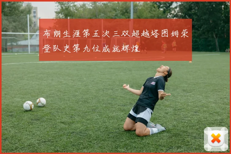 布朗生涯第五次三双超越塔图姆荣登队史第九位成就辉煌