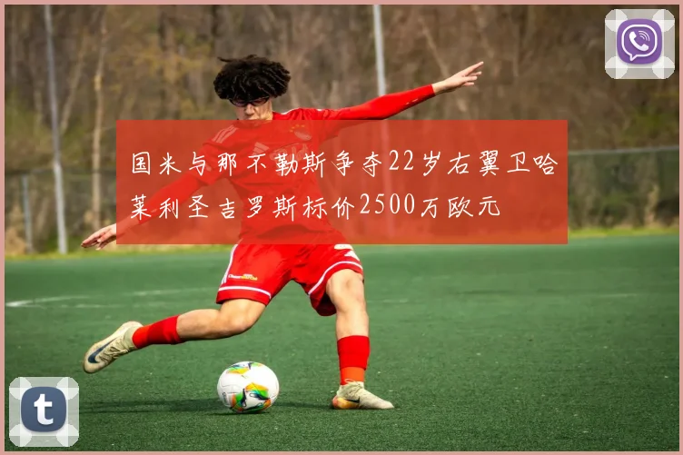 国米与那不勒斯争夺22岁右翼卫哈莱利圣吉罗斯标价2500万欧元