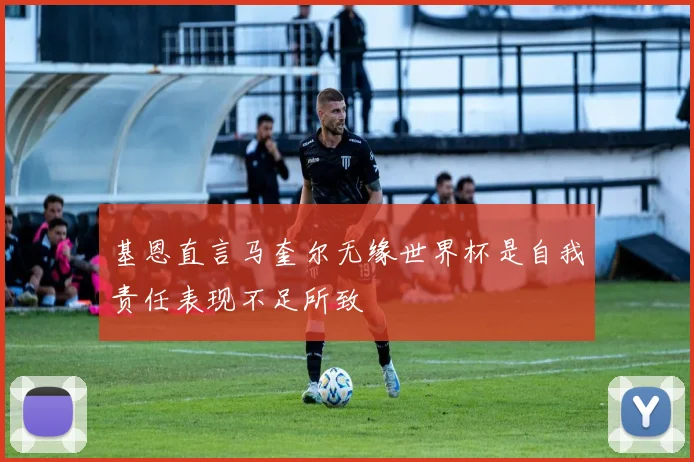 基恩直言马奎尔无缘世界杯是自我责任表现不足所致