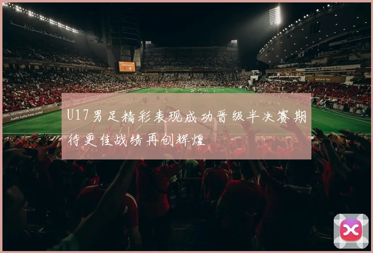 U17男足精彩表现成功晋级半决赛期待更佳战绩再创辉煌