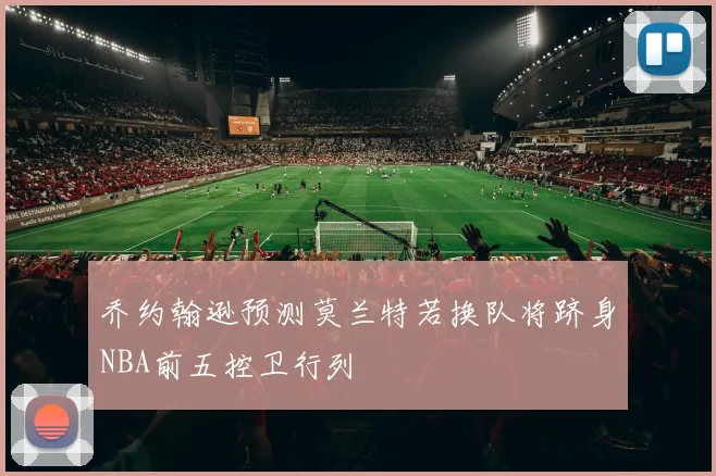 乔约翰逊预测莫兰特若换队将跻身NBA前五控卫行列