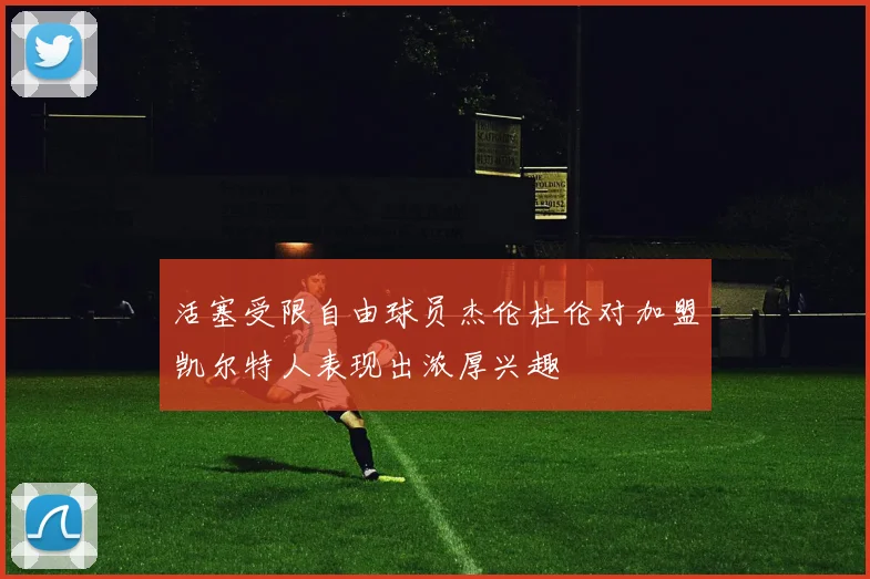 活塞受限自由球员杰伦杜伦对加盟凯尔特人表现出浓厚兴趣