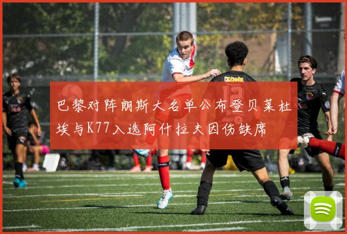 巴黎对阵朗斯大名单公布登贝莱杜埃与K77入选阿什拉夫因伤缺席