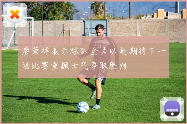 廖荣祥表示球队全力以赴期待下一场比赛重振士气争取胜利
