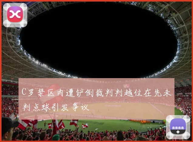 C罗禁区内遭铲倒裁判判越位在先未判点球引发争议