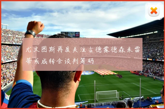 尤文图斯再度关注古德蒙德森米雷蒂或成转会谈判筹码