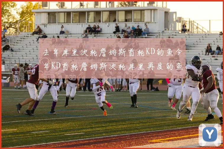 去年库里次轮詹姆斯首轮KD钓鱼今年KD首轮詹姆斯次轮库里再度钓鱼的奇妙对比