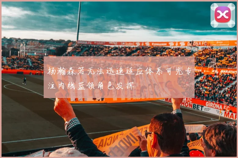 杨瀚森若无法迅速适应体系可先专注内线蓝领角色发挥