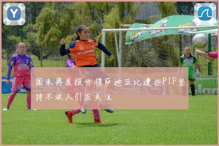 国米再度报价穆萨迪亚比遭拒PIF坚持不放人引发关注
