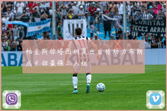 帕金斯称塔图姆复出后将助力布朗成东部最强二人组