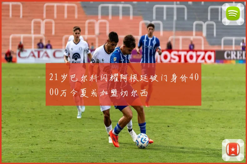 21岁巴尔科闪耀阿根廷破门身价4000万今夏或加盟切尔西