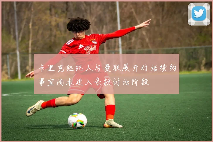 卡里克经纪人与曼联展开对话续约事宜尚未进入条款讨论阶段