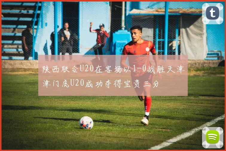 陕西联合U20在客场以1-0战胜天津津门虎U20成功夺得宝贵三分