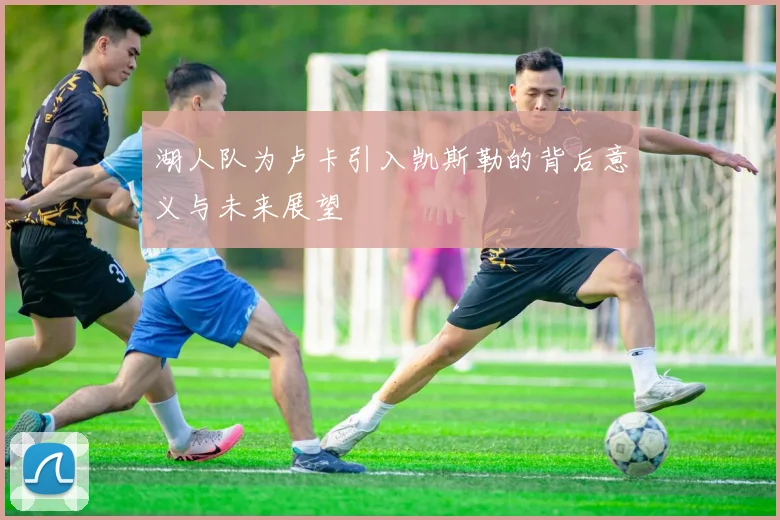 湖人队为卢卡引入凯斯勒的背后意义与未来展望
