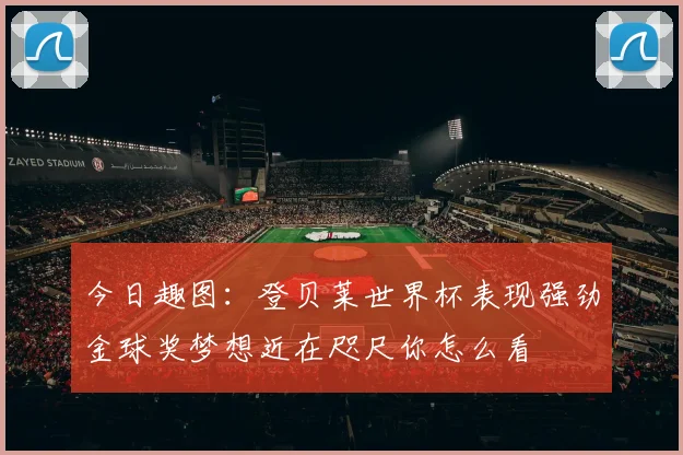 今日趣图：登贝莱世界杯表现强劲金球奖梦想近在咫尺你怎么看
