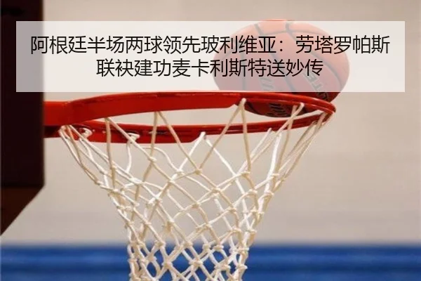阿根廷半场两球领先玻利维亚:劳塔罗帕斯联袂建功麦卡利斯特送妙传